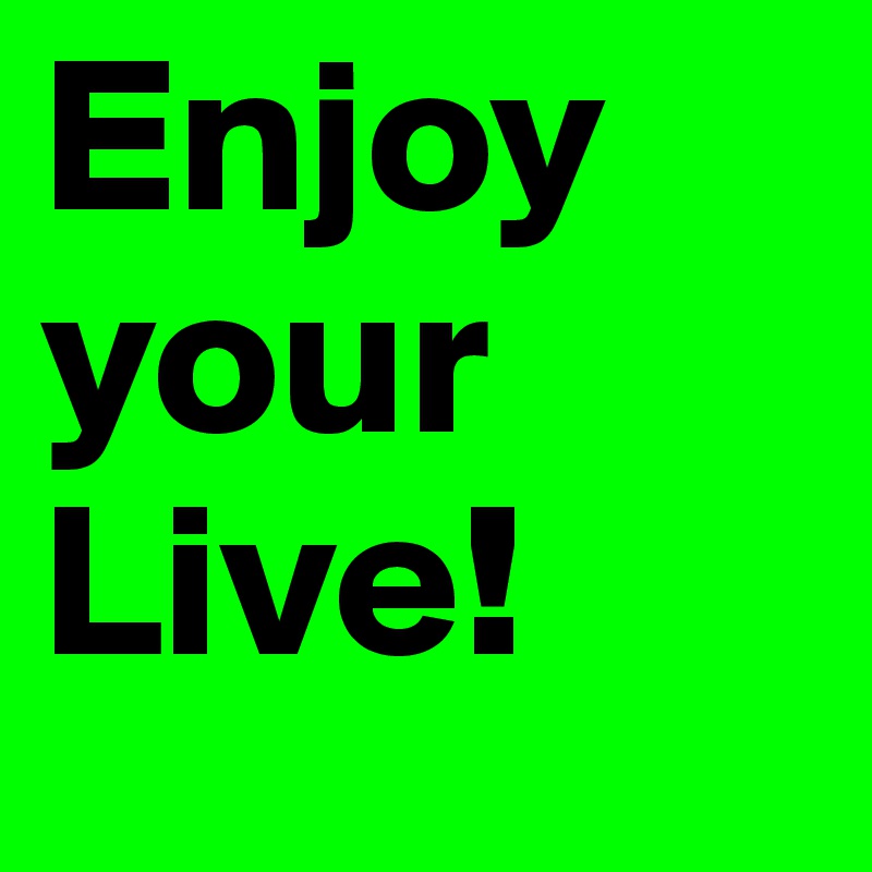 Enjoy your Live!