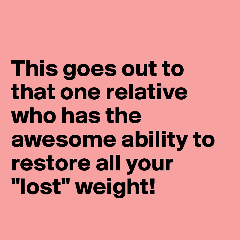 

This goes out to that one relative who has the awesome ability to restore all your "lost" weight!
