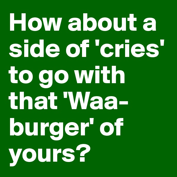 How about a side of 'cries' to go with that 'Waa-burger' of yours?