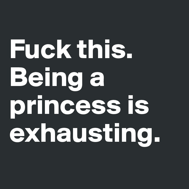 
Fuck this. Being a princess is exhausting.

