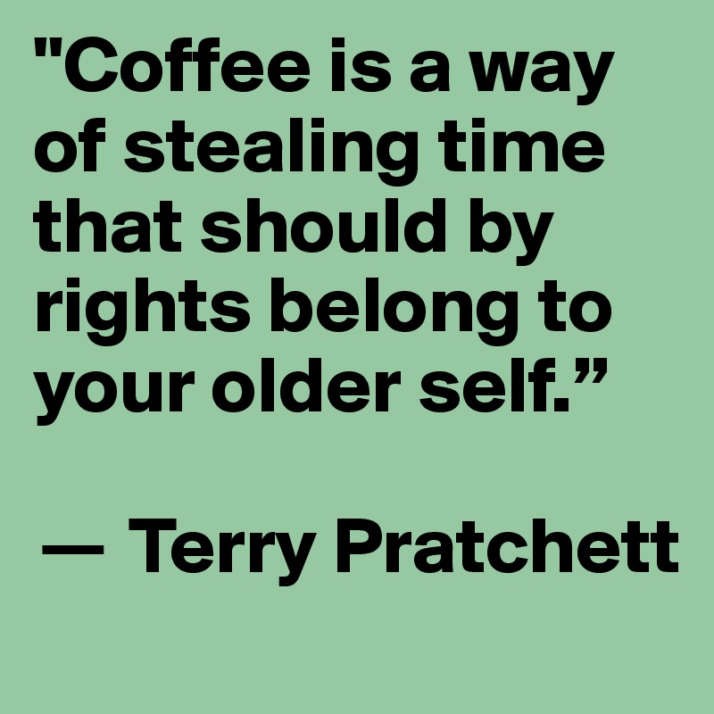 "Coffee is a way of stealing time that should by rights belong to your older self.”
 
? Terry Pratchett