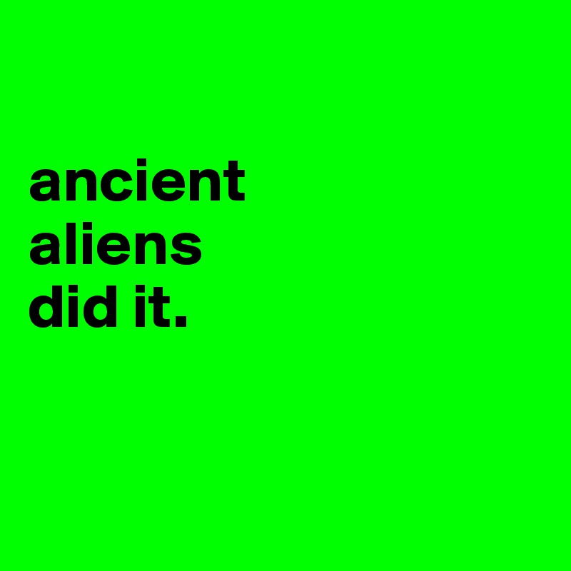 

ancient
aliens
did it.


