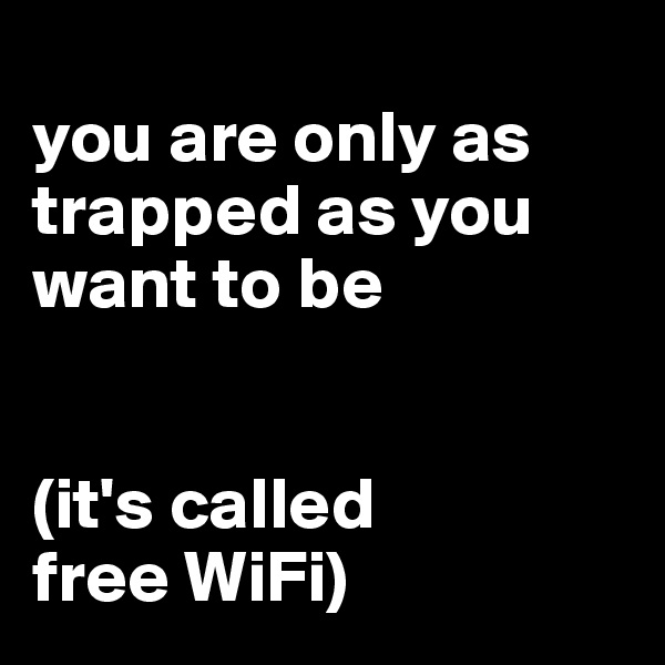 
you are only as trapped as you want to be


(it's called
free WiFi)