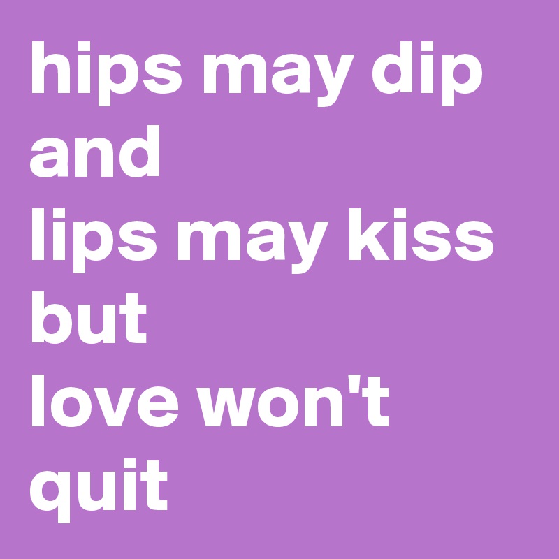 hips may dip
and
lips may kiss
but
love won't quit