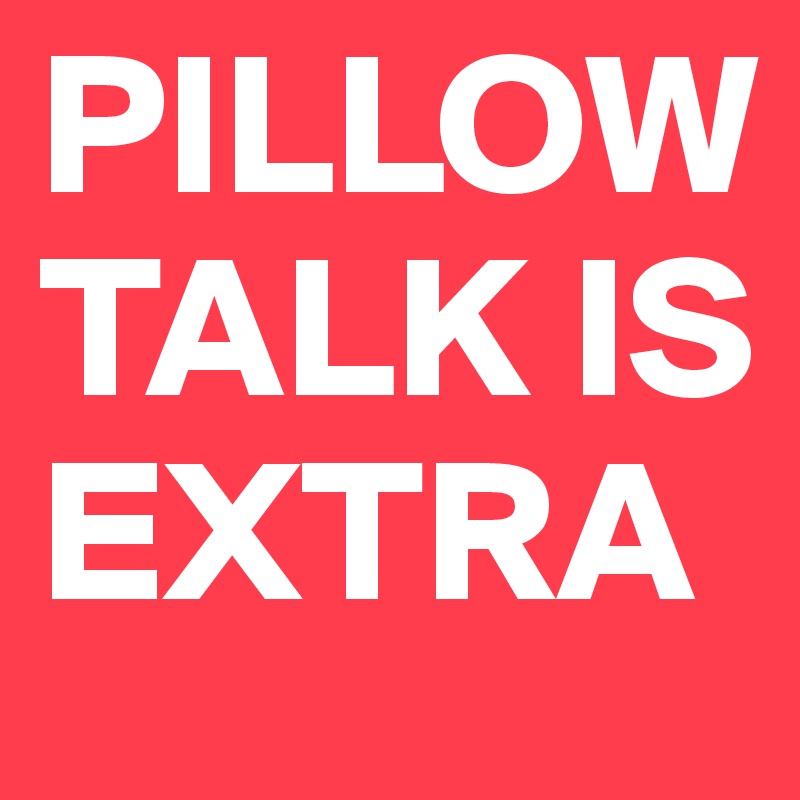 PILLOW TALK IS EXTRA