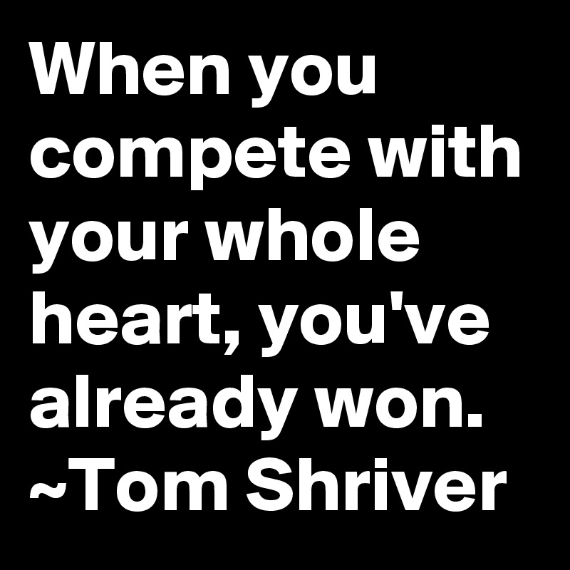 When you compete with your whole heart, you've already won.
~Tom Shriver