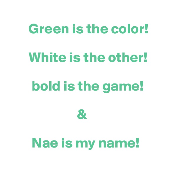 
       Green is the color!

       White is the other!

        bold is the game!

                        &

        Nae is my name! 
