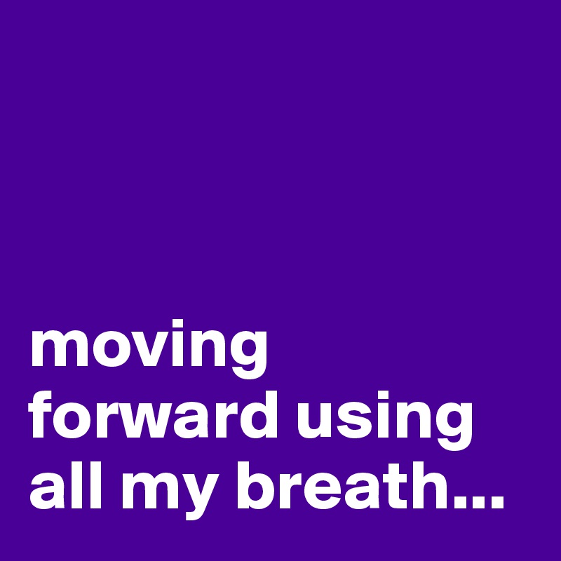 



moving forward using 
all my breath...
