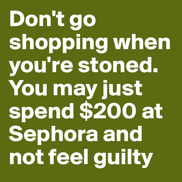 Don't go shopping when you're stoned. You may just spend $200 at Sephora and not feel guilty