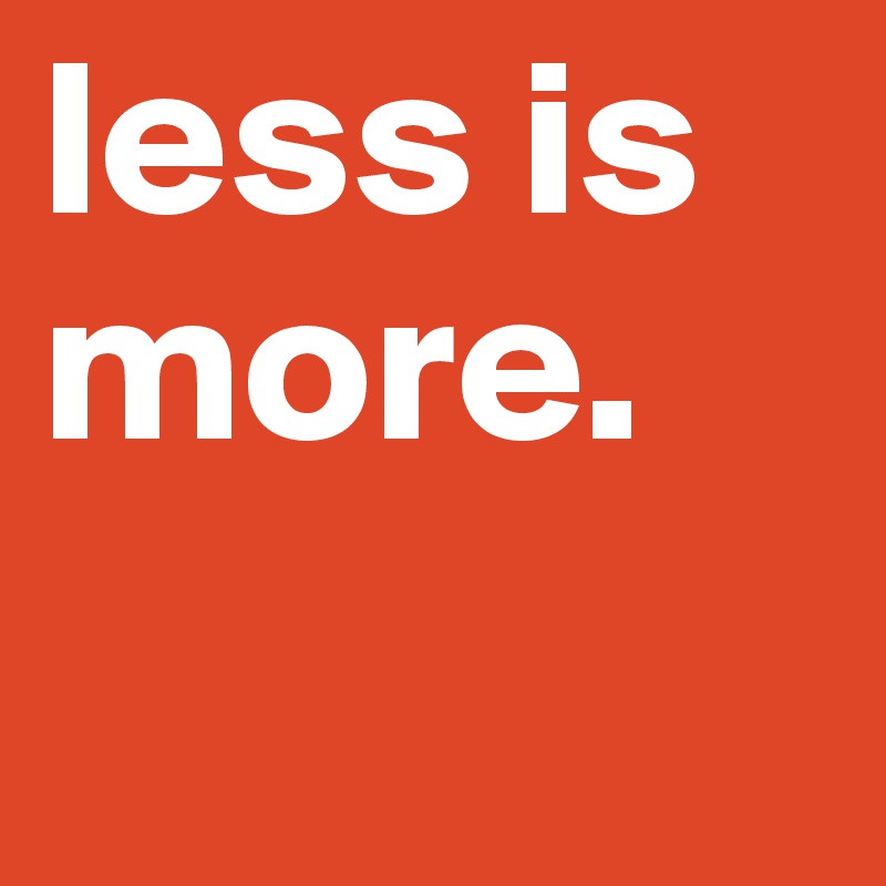 less is  more.