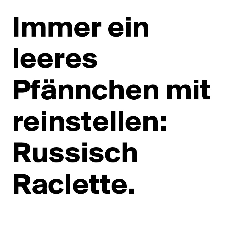 Immer ein leeres Pfännchen mit reinstellen:
Russisch Raclette.