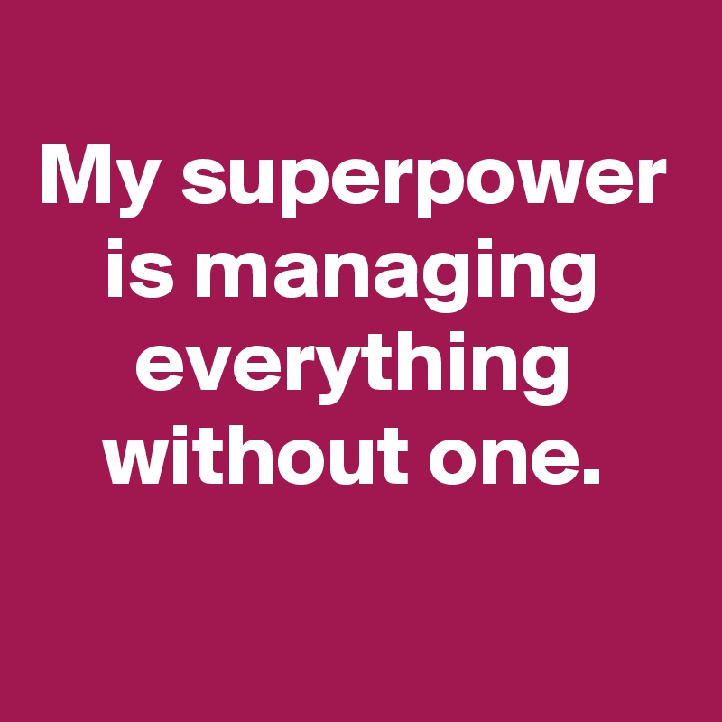 
My superpower is managing everything without one.
