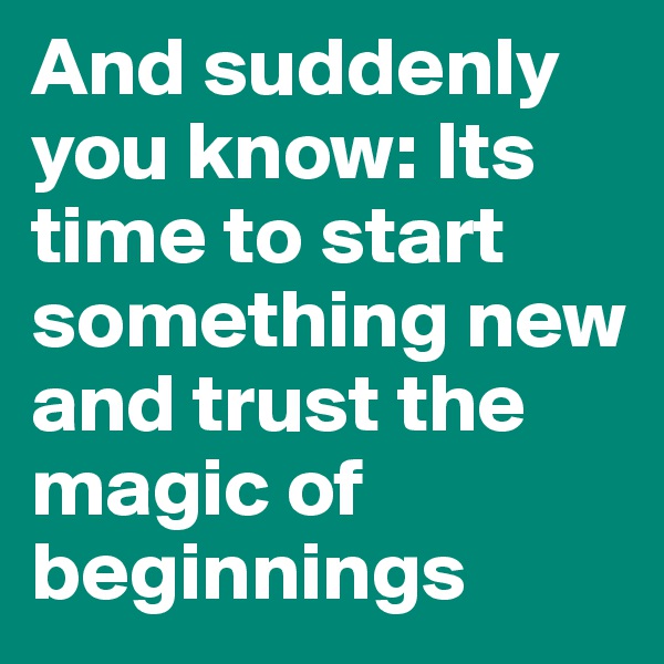 And suddenly you know: Its time to start something new and trust the magic of beginnings