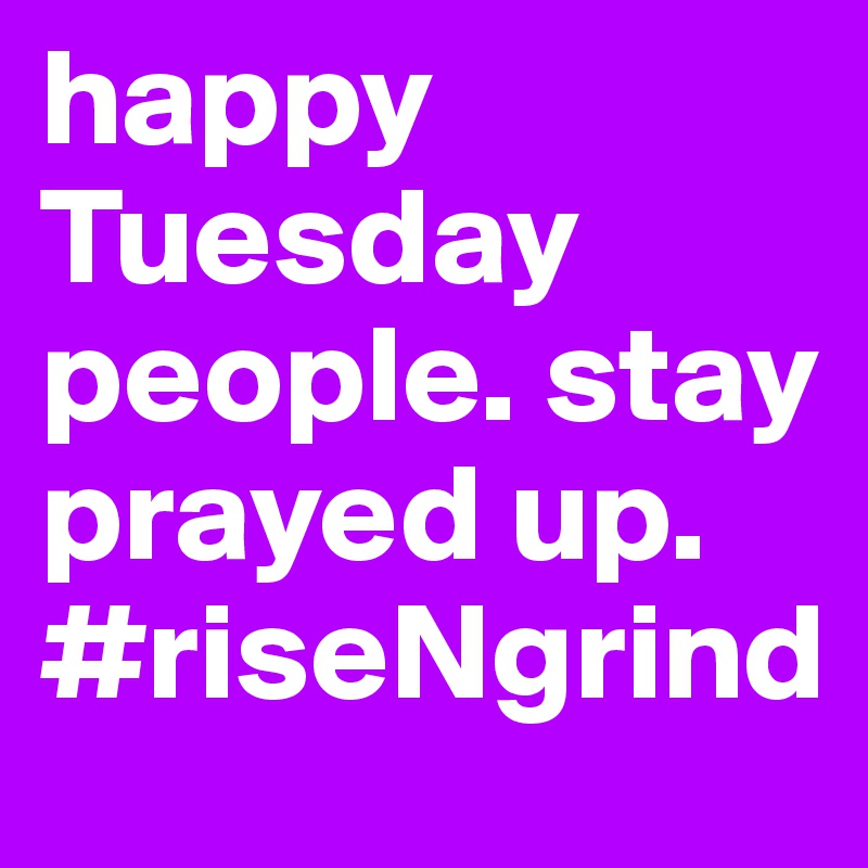 happy Tuesday people. stay prayed up. #riseNgrind