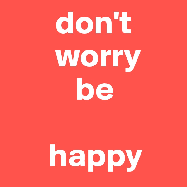        don't     
       worry
          be
                               
      happy
