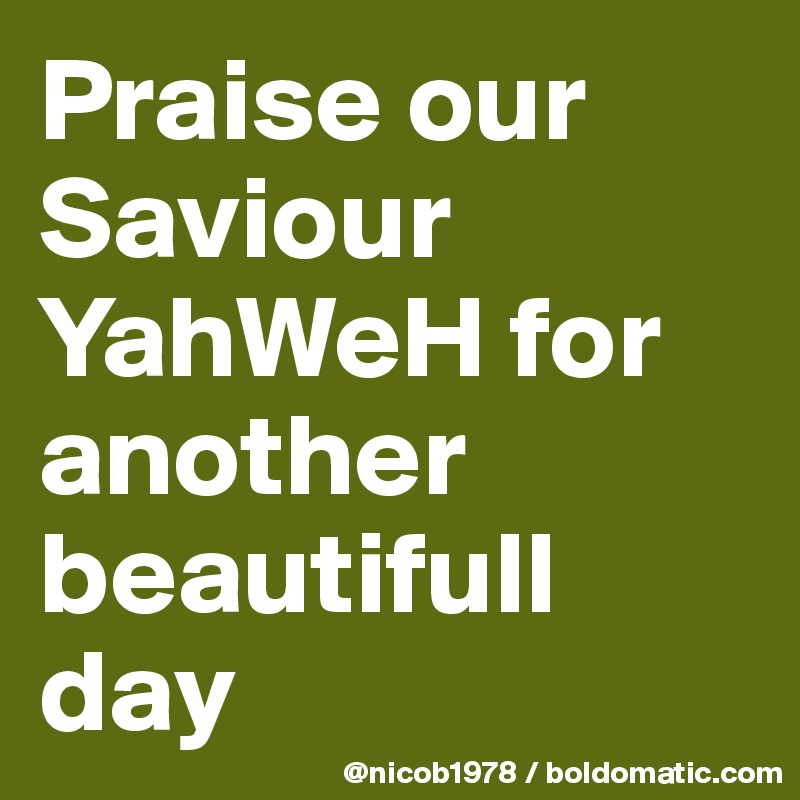 Praise our Saviour YahWeH for another beautifull day