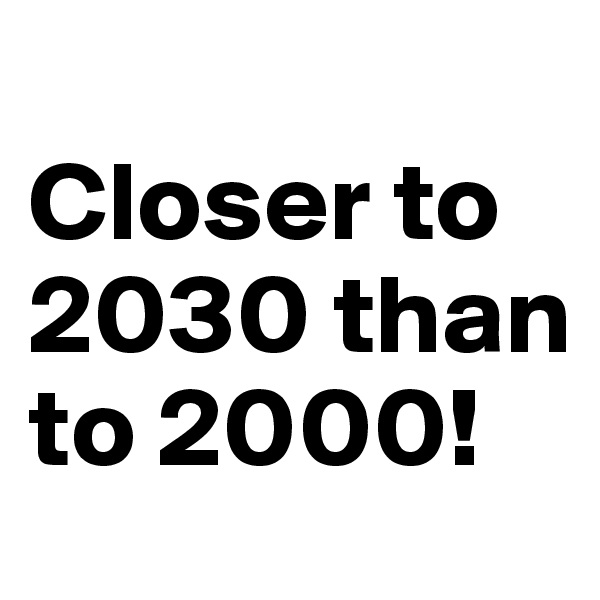 
Closer to 2030 than to 2000!