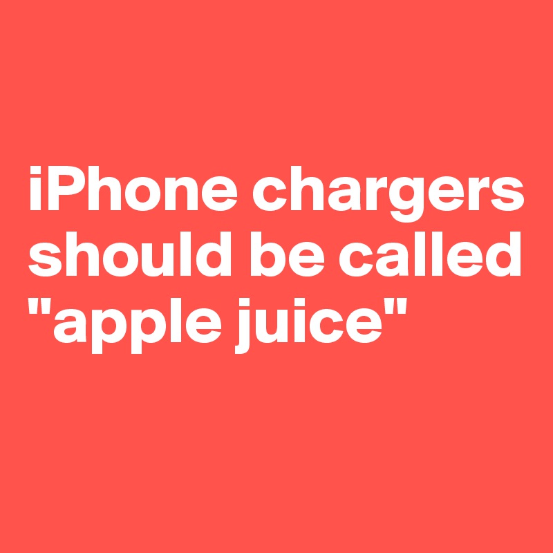 

iPhone chargers should be called 
"apple juice"

