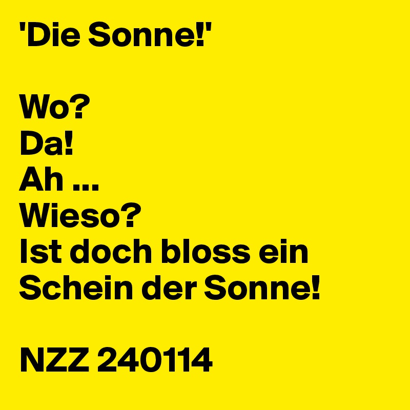 'Die Sonne!'

Wo?
Da!
Ah ...
Wieso?
Ist doch bloss ein Schein der Sonne!

NZZ 240114