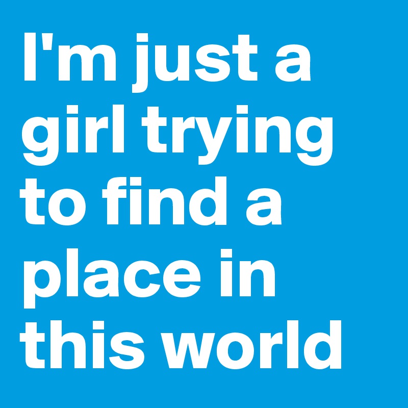 I'm just a girl trying to find a place in this world