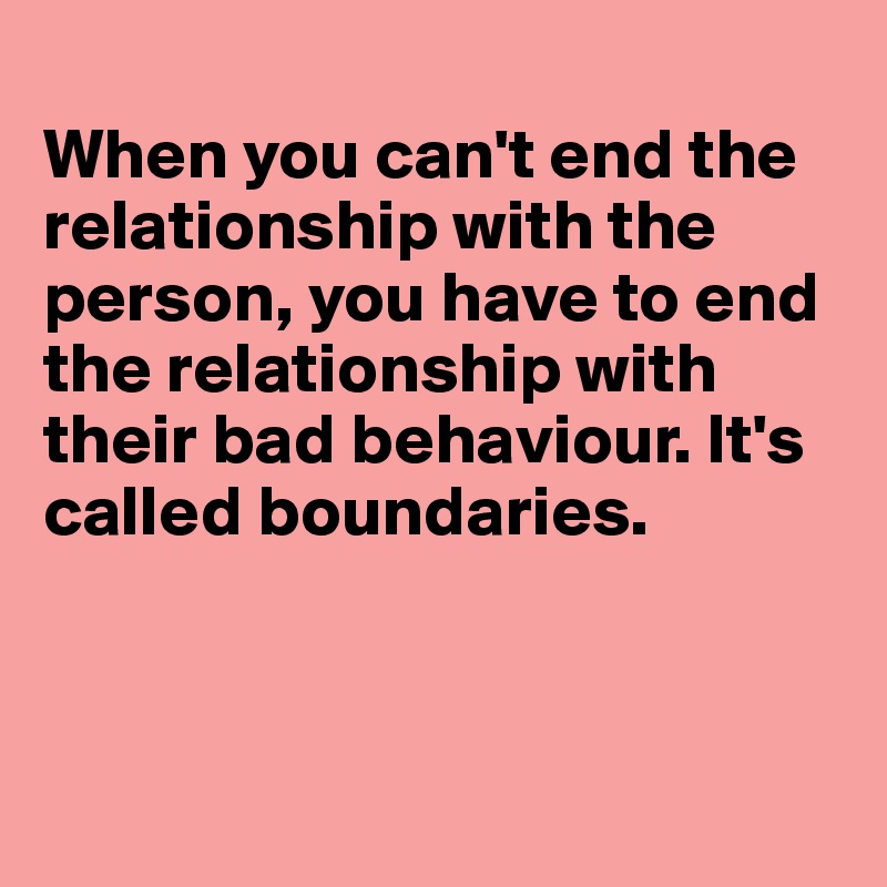 
When you can't end the relationship with the person, you have to end the relationship with their bad behaviour. It's called boundaries. 



