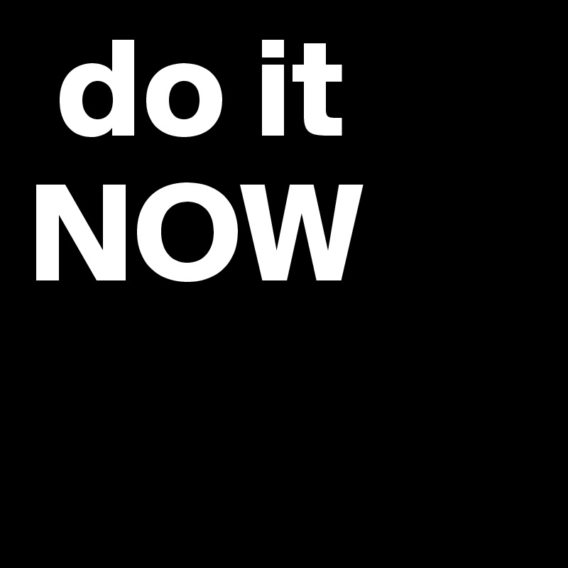  do it
NOW