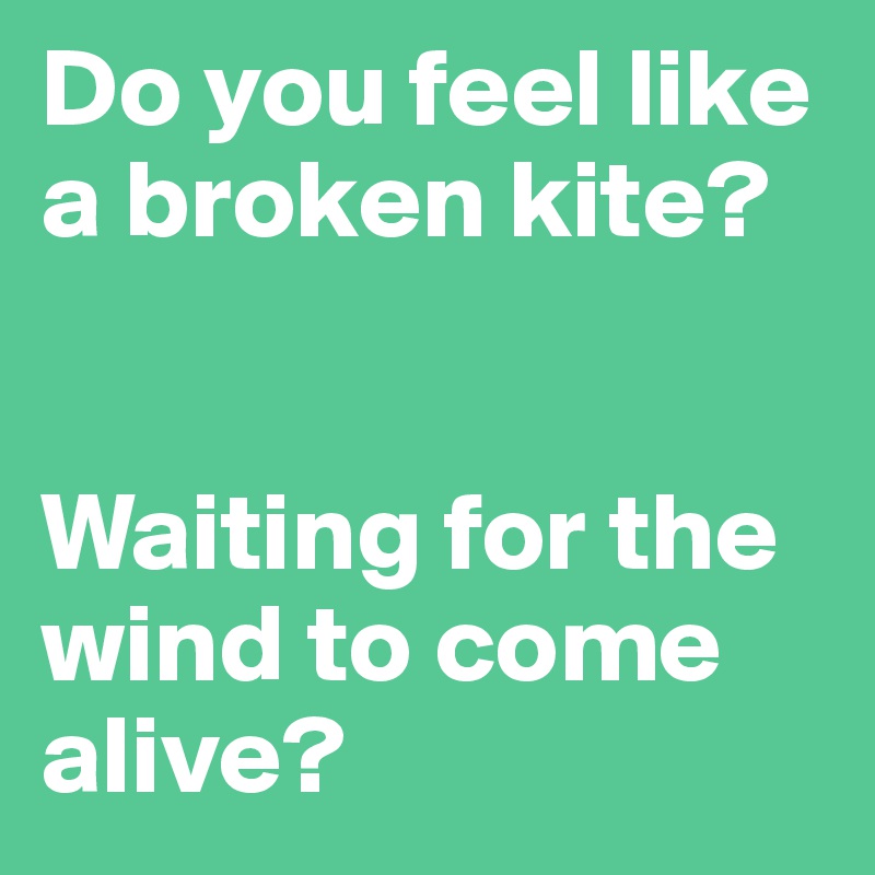 Do you feel like a broken kite? 


Waiting for the wind to come alive? 