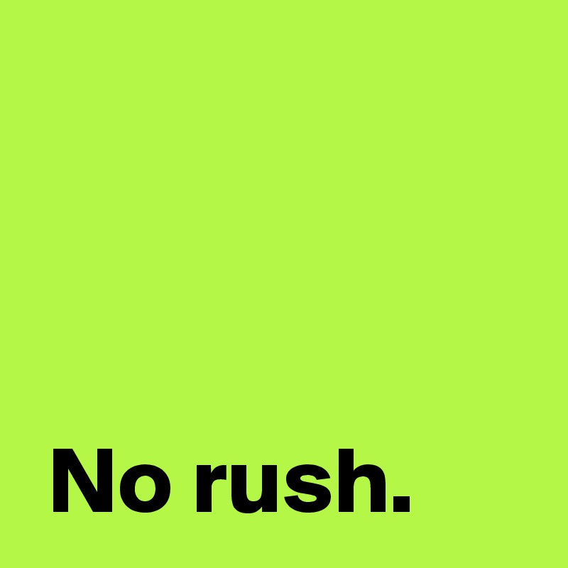 


 
 No rush.