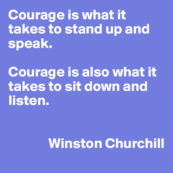 Courage is what it takes to stand up and speak.

Courage is also what it takes to sit down and listen.

               
              Winston Churchill