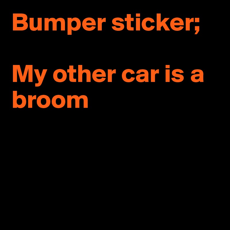 Bumper sticker;

My other car is a broom



