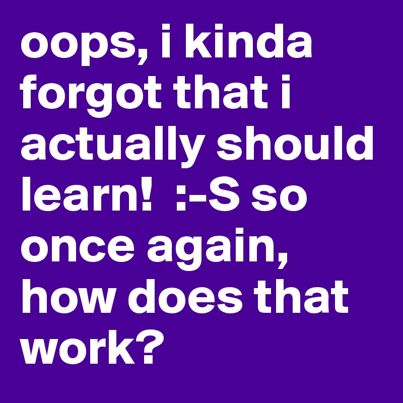oops, i kinda forgot that i actually should learn!  :-S so once again, how does that work?