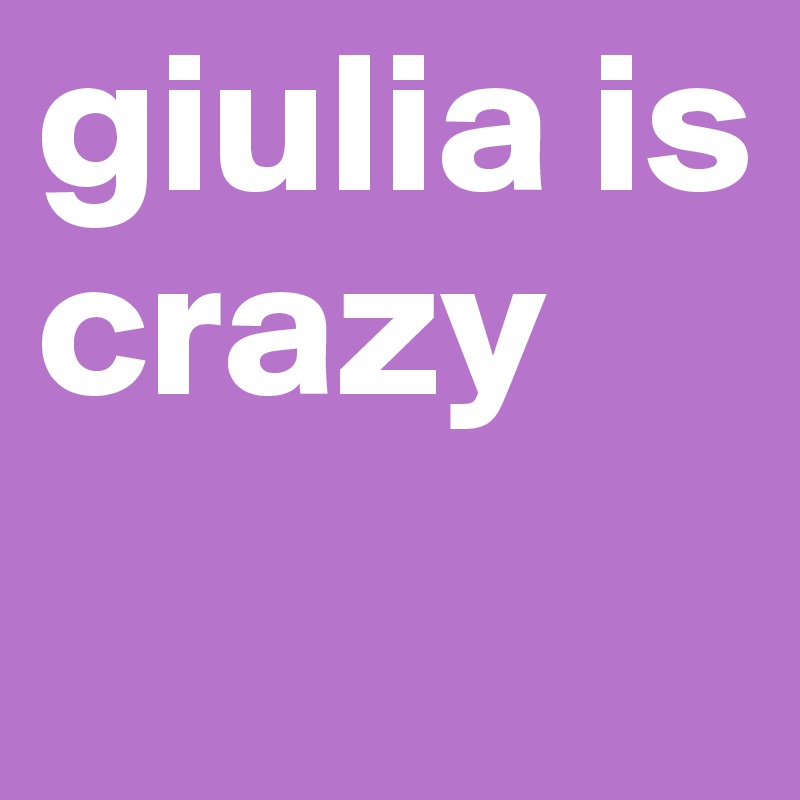 giulia is crazy