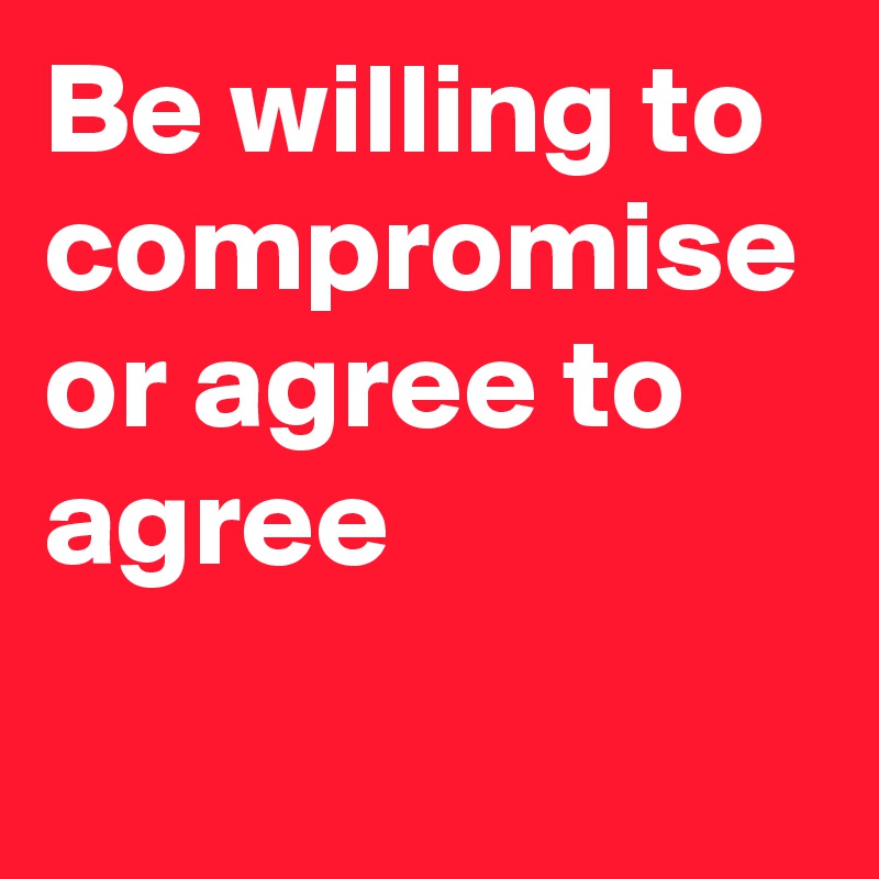 Be willing to compromise or agree to agree