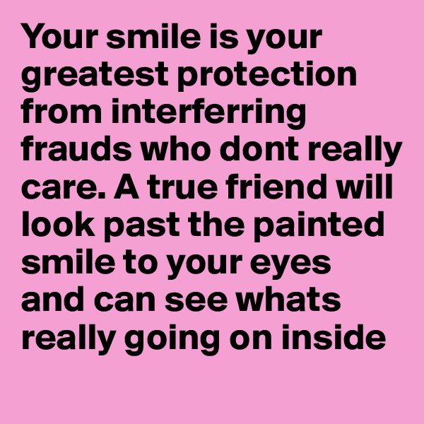 Your smile is your greatest protection from interferring frauds who dont really care. A true friend will look past the painted smile to your eyes and can see whats really going on inside
