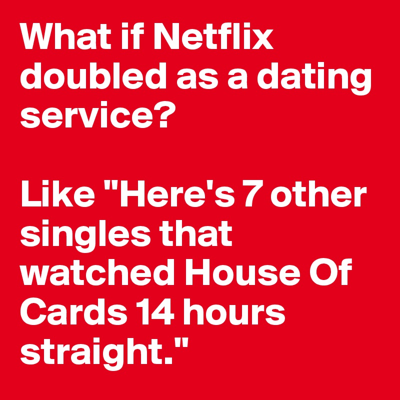 What if Netflix doubled as a dating service? 

Like "Here's 7 other singles that watched House Of Cards 14 hours straight." 