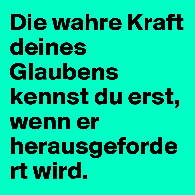 Die wahre Kraft deines Glaubens kennst du erst, wenn er herausgefordert wird.