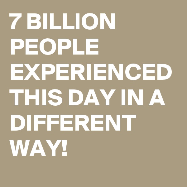 7 BILLION PEOPLE EXPERIENCED THIS DAY IN A DIFFERENT WAY! 