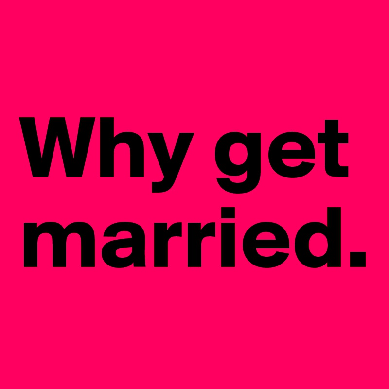 
Why get married.