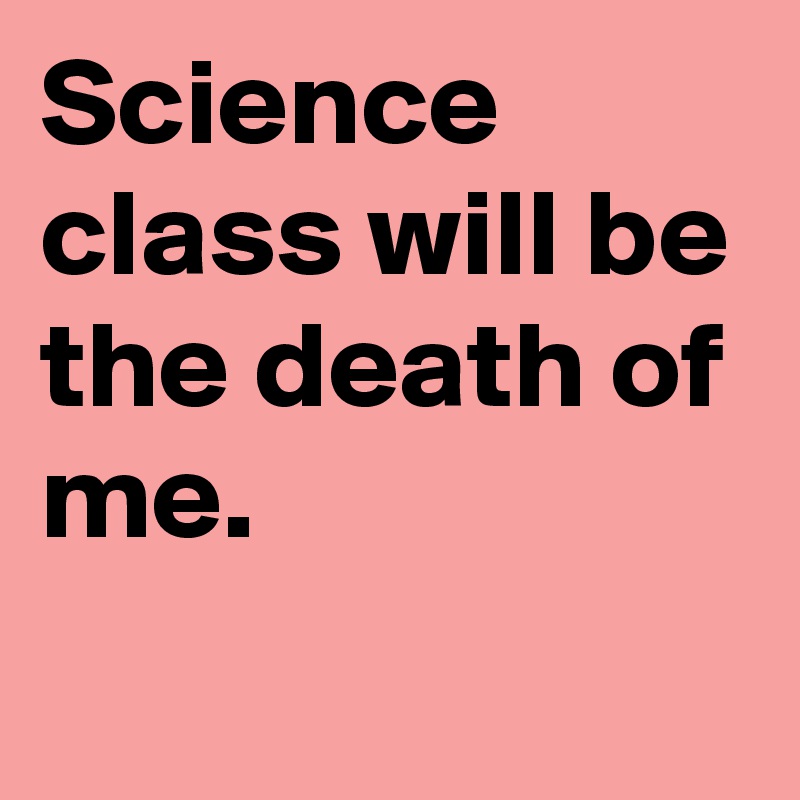Science class will be the death of me.
