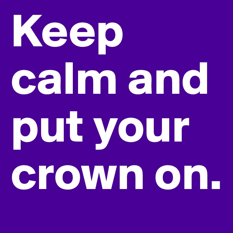 Keep calm and put your crown on.