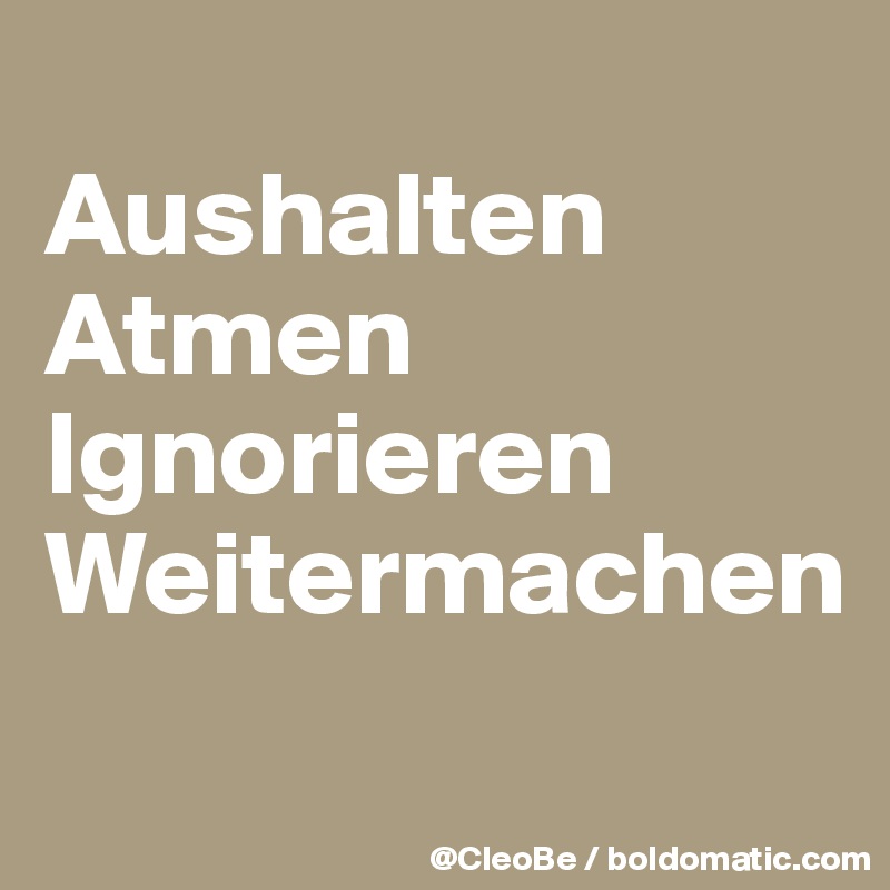 
Aushalten
Atmen
Ignorieren
Weitermachen

