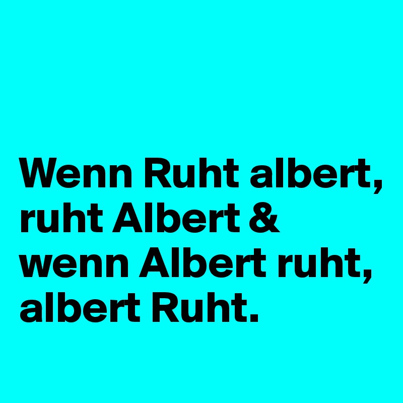 


Wenn Ruht albert, ruht Albert & wenn Albert ruht, albert Ruht. 