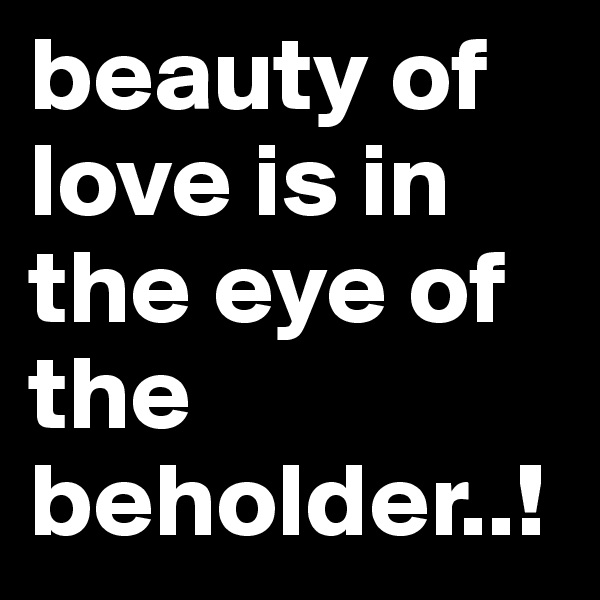 beauty of love is in the eye of the beholder..!