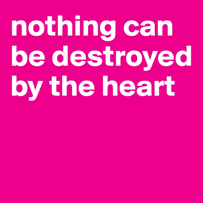 nothing can be destroyed by the heart

