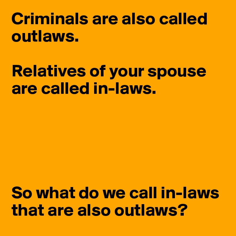 Criminals are also called outlaws.

Relatives of your spouse are called in-laws.





So what do we call in-laws that are also outlaws?