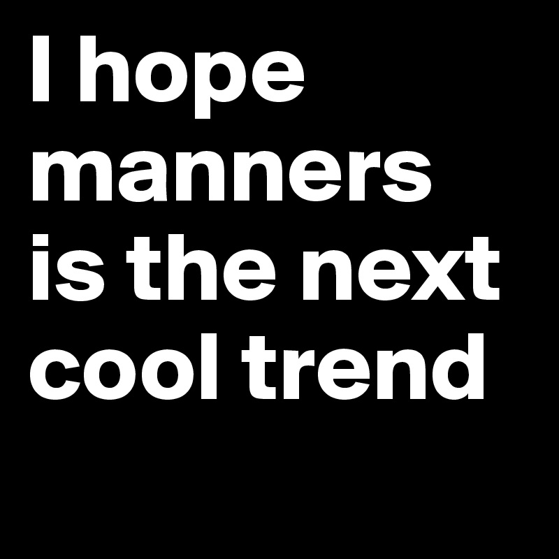 I hope manners is the next cool trend
