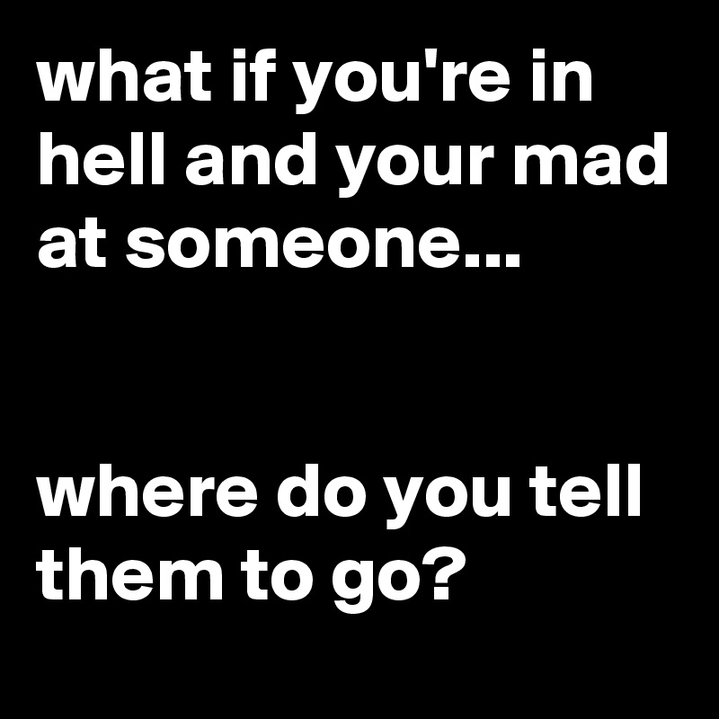 what if you're in hell and your mad at someone...


where do you tell them to go?