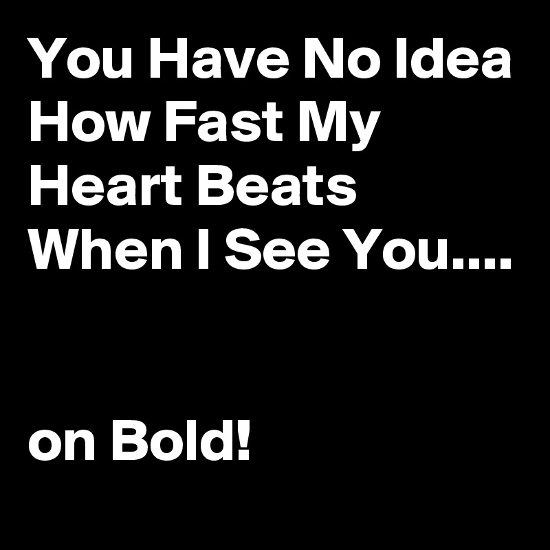 You Have No Idea How Fast My Heart Beats When I See You....


on Bold!