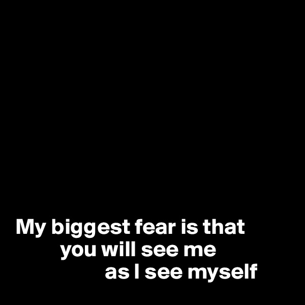 








My biggest fear is that 
          you will see me 
                    as I see myself 