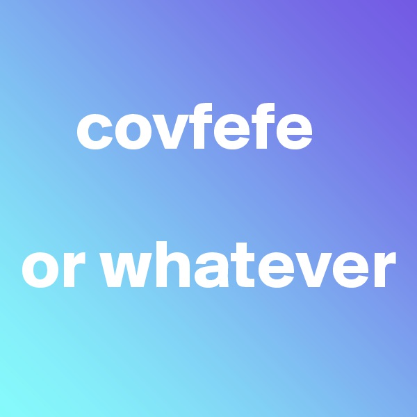 
    covfefe

or whatever
